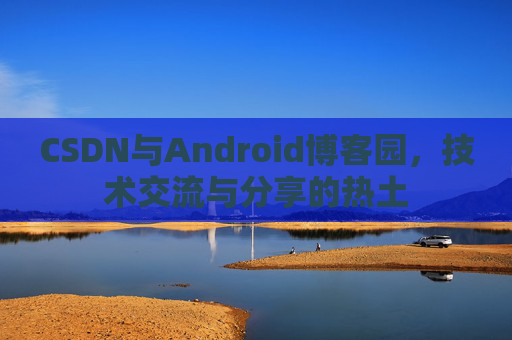 CSDN与Android博客园，技术交流与分享的热土